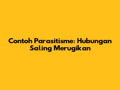 Contoh Parasitisme: Hubungan Saling Merugikan