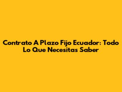 Contrato A Plazo Fijo Ecuador: Todo Lo Que Necesitas Saber