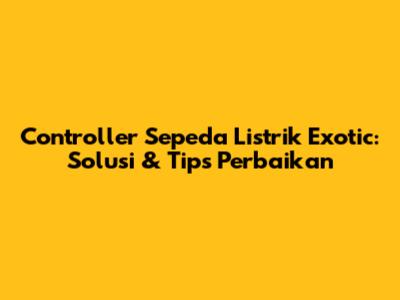Controller Sepeda Listrik Exotic: Solusi & Tips Perbaikan