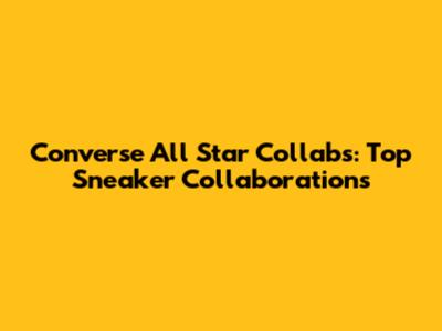 Converse All Star Collabs: Top Sneaker Collaborations