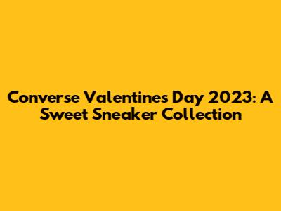 Converse Valentine's Day 2023: A Sweet Sneaker Collection