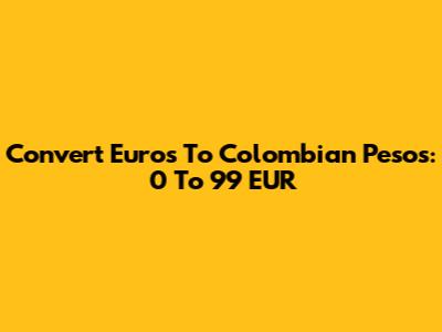 Convert Euros To Colombian Pesos: 0 To 99 EUR