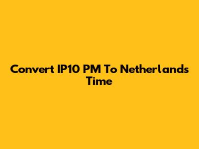 Convert IP10 PM To Netherlands Time