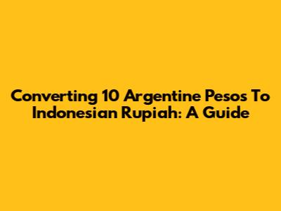 Converting 10 Argentine Pesos To Indonesian Rupiah: A Guide