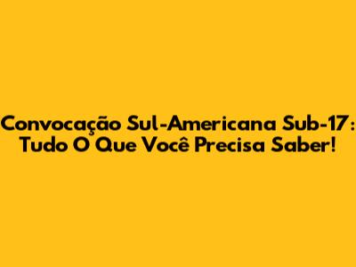 Convocação Sul-Americana Sub-17: Tudo O Que Você Precisa Saber!