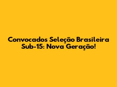 Convocados Seleção Brasileira Sub-15: Nova Geração!