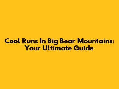 Cool Runs In Big Bear Mountains: Your Ultimate Guide
