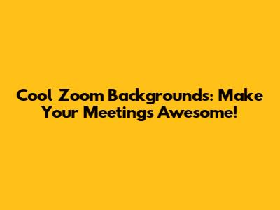 Cool Zoom Backgrounds: Make Your Meetings Awesome!