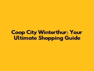 Coop City Winterthur: Your Ultimate Shopping Guide