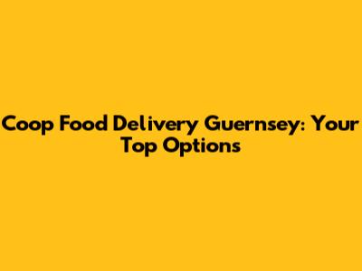 Coop Food Delivery Guernsey: Your Top Options