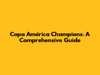 Copa América Champions: A Comprehensive Guide