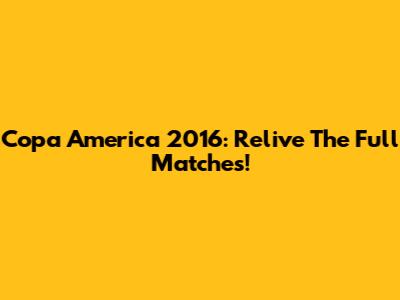 Copa America 2016: Relive The Full Matches!