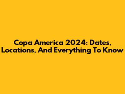 Copa America 2024: Dates, Locations, And Everything To Know