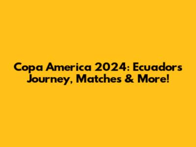 Copa America 2024: Ecuador's Journey, Matches & More!