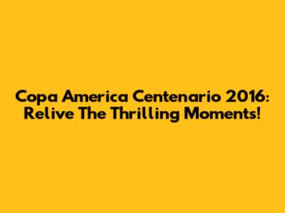 Copa America Centenario 2016: Relive The Thrilling Moments!