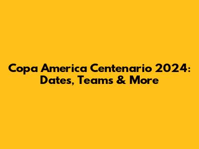 Copa America Centenario 2024: Dates, Teams & More
