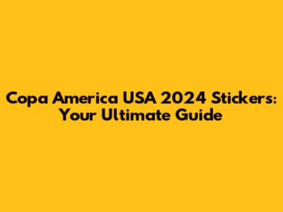 Copa America USA 2024 Stickers: Your Ultimate Guide