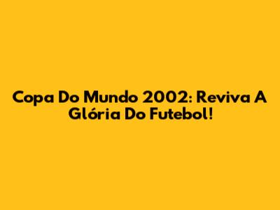 Copa Do Mundo 2002: Reviva A Glória Do Futebol!