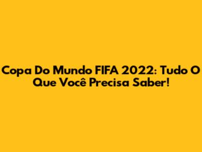 Copa Do Mundo FIFA 2022: Tudo O Que Você Precisa Saber!