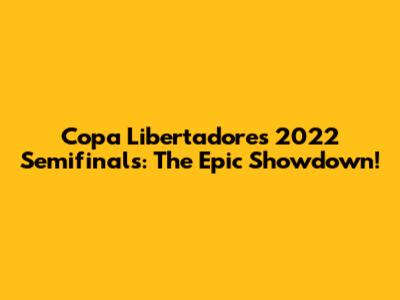 Copa Libertadores 2022 Semifinals: The Epic Showdown!