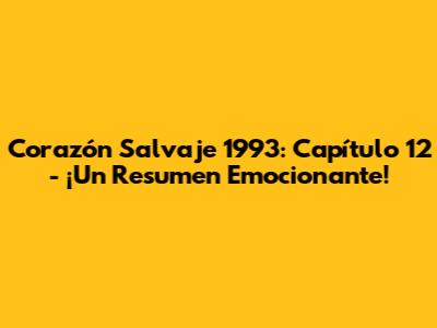 Corazón Salvaje 1993: Capítulo 12 - ¡Un Resumen Emocionante!