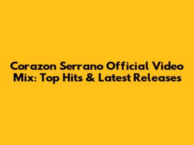 Corazon Serrano Official Video Mix: Top Hits & Latest Releases