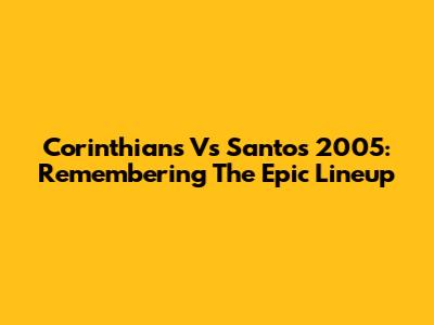 Corinthians Vs Santos 2005: Remembering The Epic Lineup