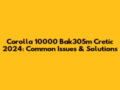 Corolla 10000 Bak305m Cretic 2024: Common Issues & Solutions