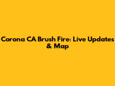 Corona CA Brush Fire: Live Updates & Map