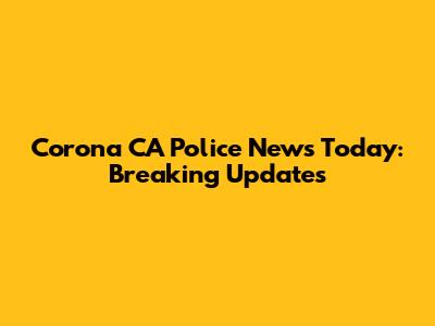 Corona CA Police News Today: Breaking Updates