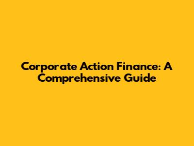 Corporate Action Finance: A Comprehensive Guide