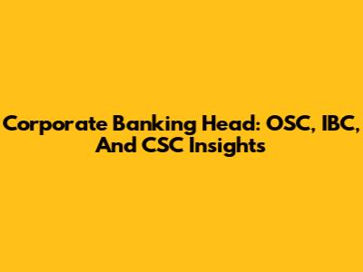 Corporate Banking Head: OSC, IBC, And CSC Insights