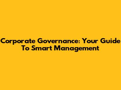 Corporate Governance: Your Guide To Smart Management