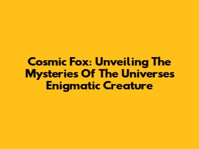 Cosmic Fox: Unveiling The Mysteries Of The Universe's Enigmatic Creature