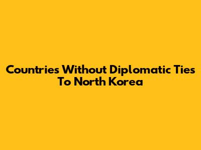 Countries Without Diplomatic Ties To North Korea