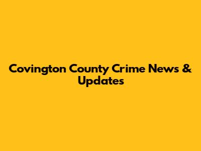Covington County Crime News & Updates