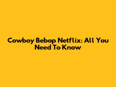 Cowboy Bebop Netflix: All You Need To Know