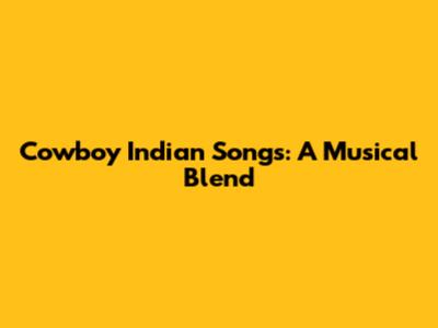 Cowboy Indian Songs: A Musical Blend