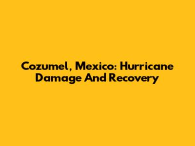 Cozumel, Mexico: Hurricane Damage And Recovery