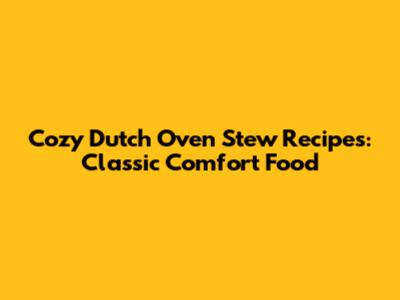 Cozy Dutch Oven Stew Recipes: Classic Comfort Food