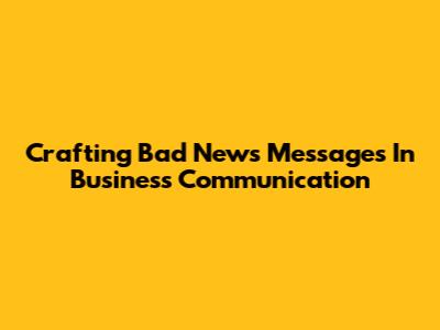 Crafting Bad News Messages In Business Communication