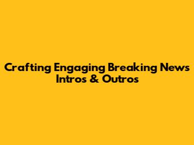 Crafting Engaging Breaking News Intros & Outros