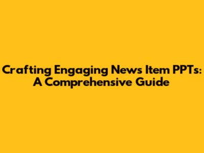 Crafting Engaging News Item PPTs: A Comprehensive Guide