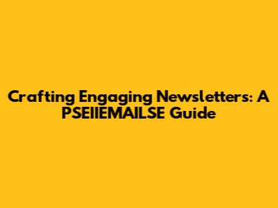 Crafting Engaging Newsletters: A PSEIIEMAILSE Guide