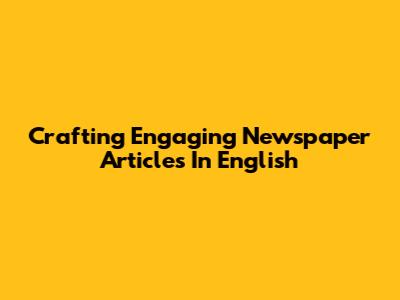 Crafting Engaging Newspaper Articles In English
