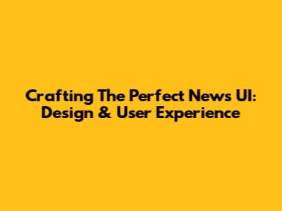 Crafting The Perfect News UI: Design & User Experience