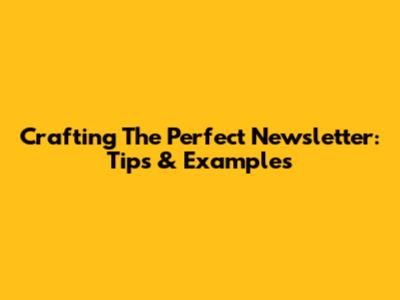 Crafting The Perfect Newsletter: Tips & Examples