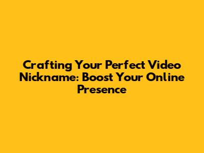 Crafting Your Perfect Video Nickname: Boost Your Online Presence