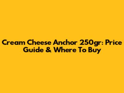 Cream Cheese Anchor 250gr: Price Guide & Where To Buy