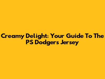 Creamy Delight: Your Guide To The PS Dodgers Jersey